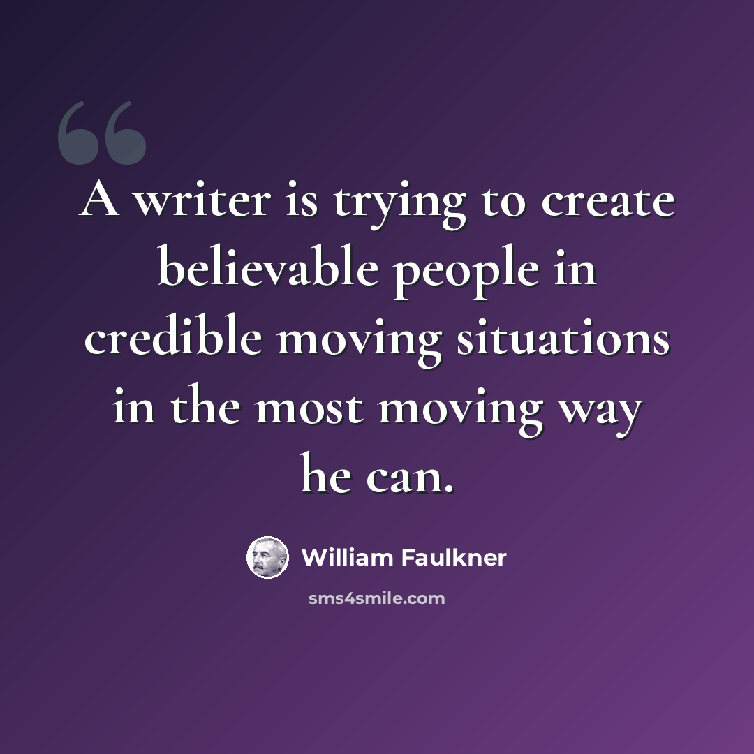 “A writer is trying to create believable people in credible moving situations in the most moving way he can.” quote by William Faulkner