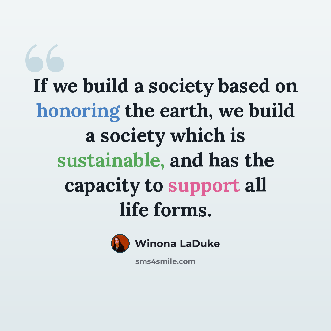 “If we build a society based on honoring the earth, we build a society which is sustainable, and has the capacity to support all life forms.” quote by Winona LaDuke