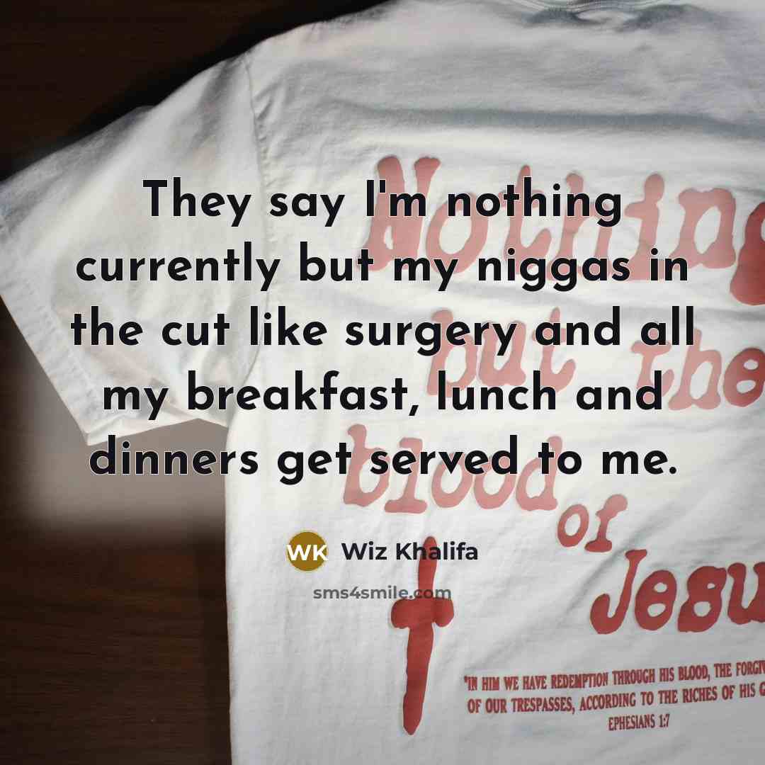 “They say I'm nothing currently but my niggas in the cut like surgery and all my breakfast, lunch and dinners get served to me.” quote by Wiz Khalifa
