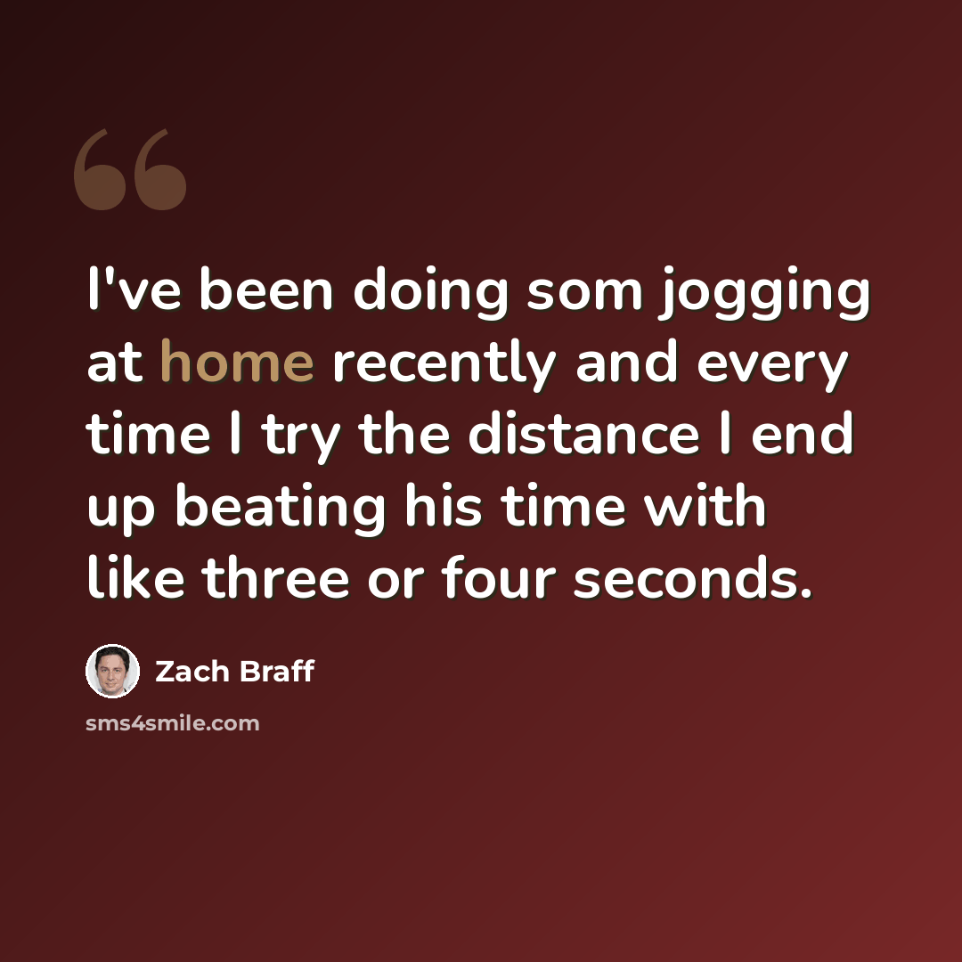 “I've been doing som jogging at home recently and every time I try the distance I end up beating his time with like three or four seconds.” quote by Zach Braff
