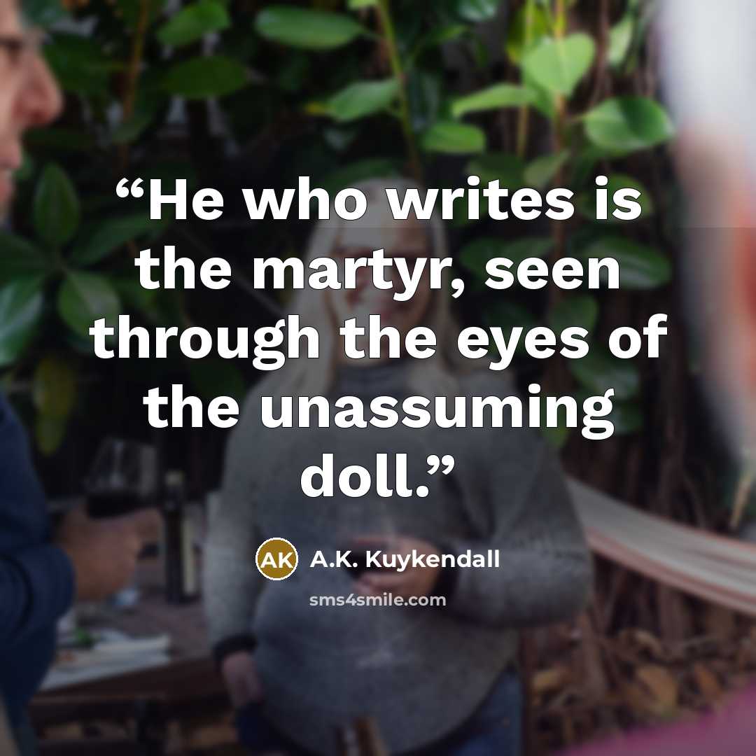“He who writes is the martyr, seen through the eyes of the unassuming doll.” quote by A.K. Kuykendall
