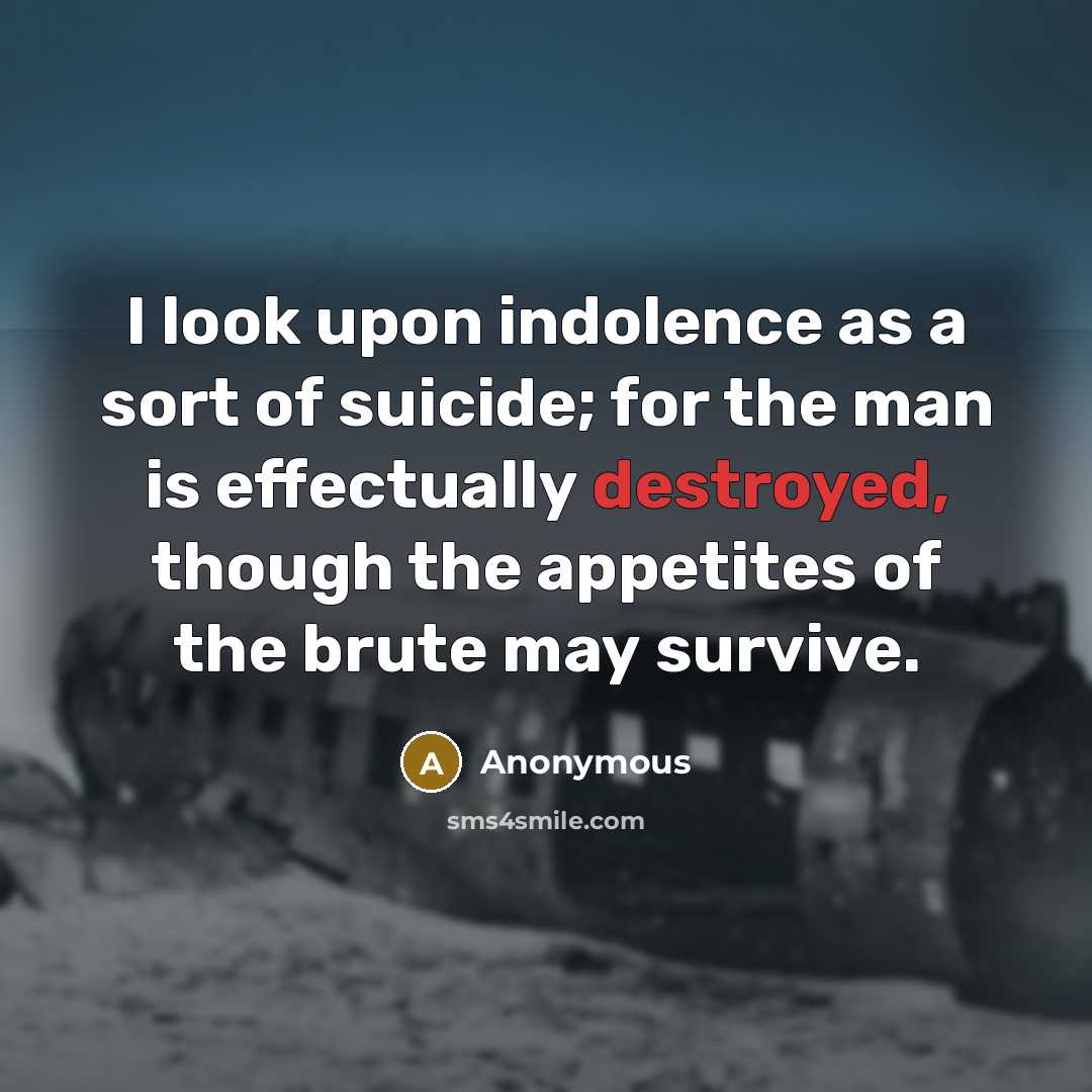 “I look upon indolence as a sort of suicide; for the man is effectually destroyed, though the appetites of the brute may survive.” quote by Anonymous