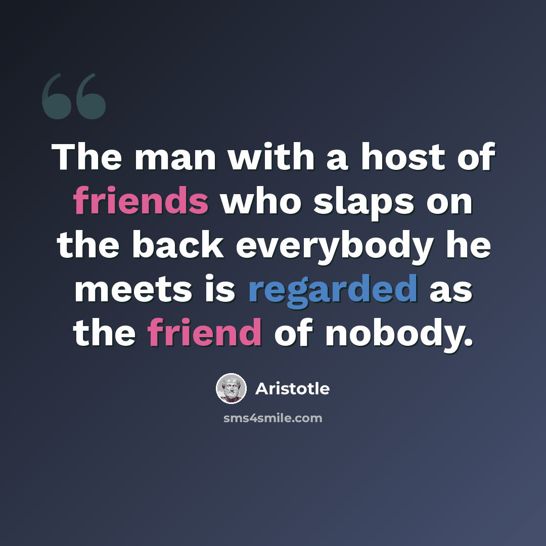 “The man with a host of friends who slaps on the back everybody he meets is regarded as the friend of nobody.” quote by Aristotle