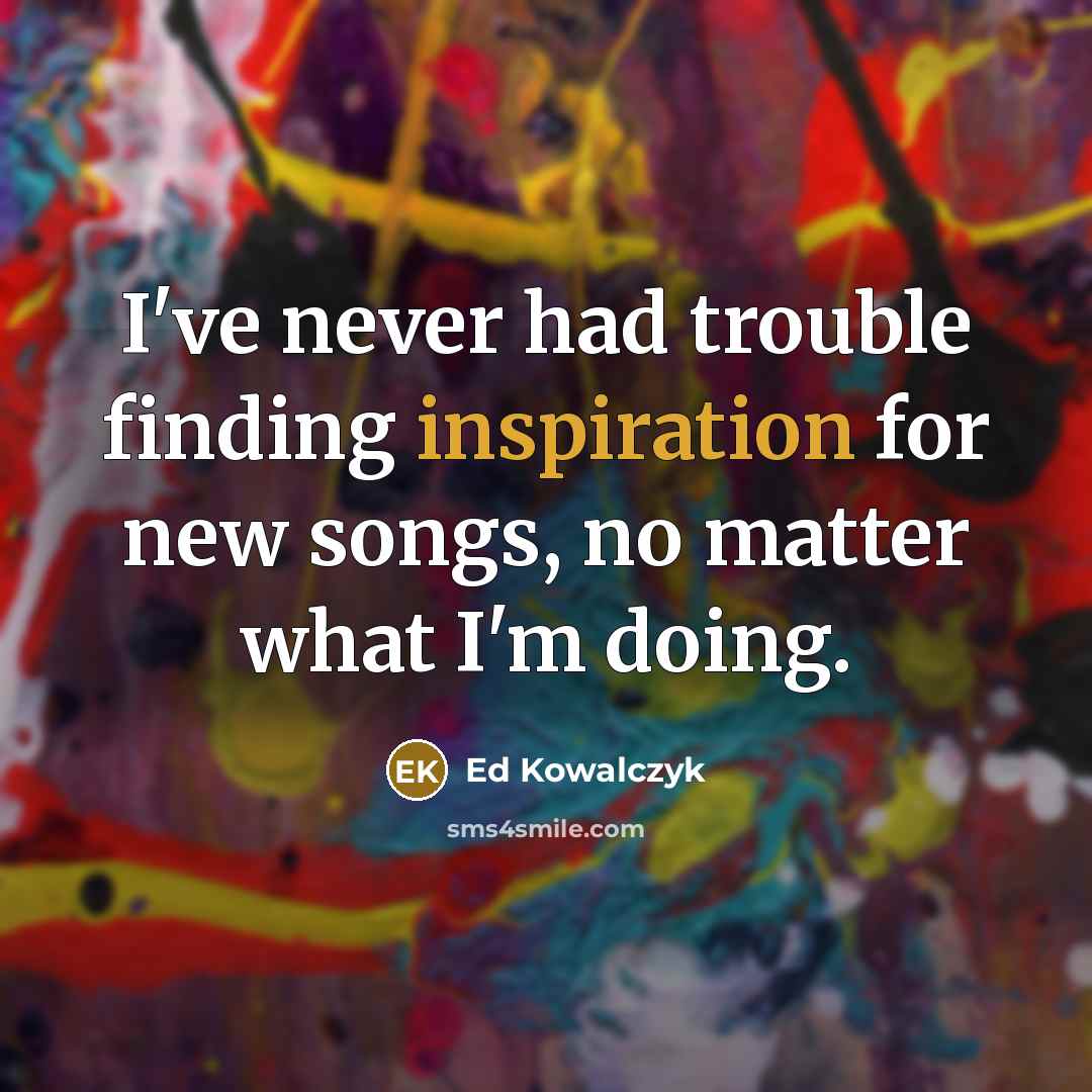 “I've never had trouble finding inspiration for new songs, no matter what I'm doing.” quote by Ed Kowalczyk