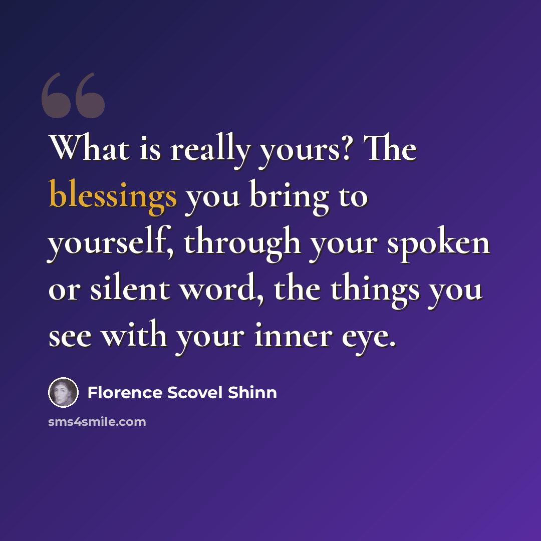 “What is really yours? The blessings you bring to yourself, through your spoken or silent word, the things you see with your inner eye.” quote by Florence Scovel Shinn
