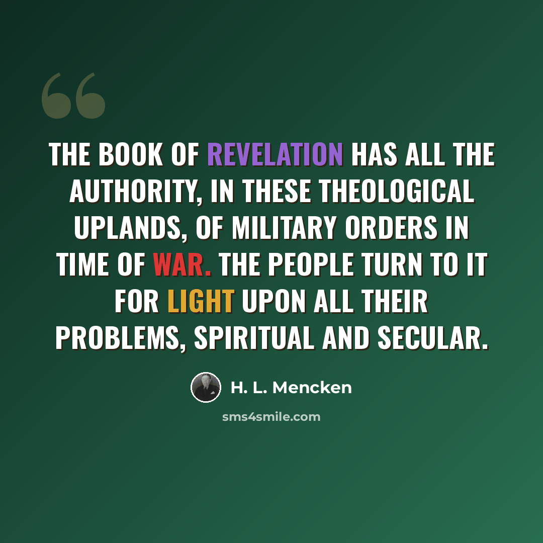 “The Book of Revelation has all the authority, in these theological uplands, of military orders in time of war. The people turn to it for light upon all their problems, spiritual and secular.” quote by H. L. Mencken