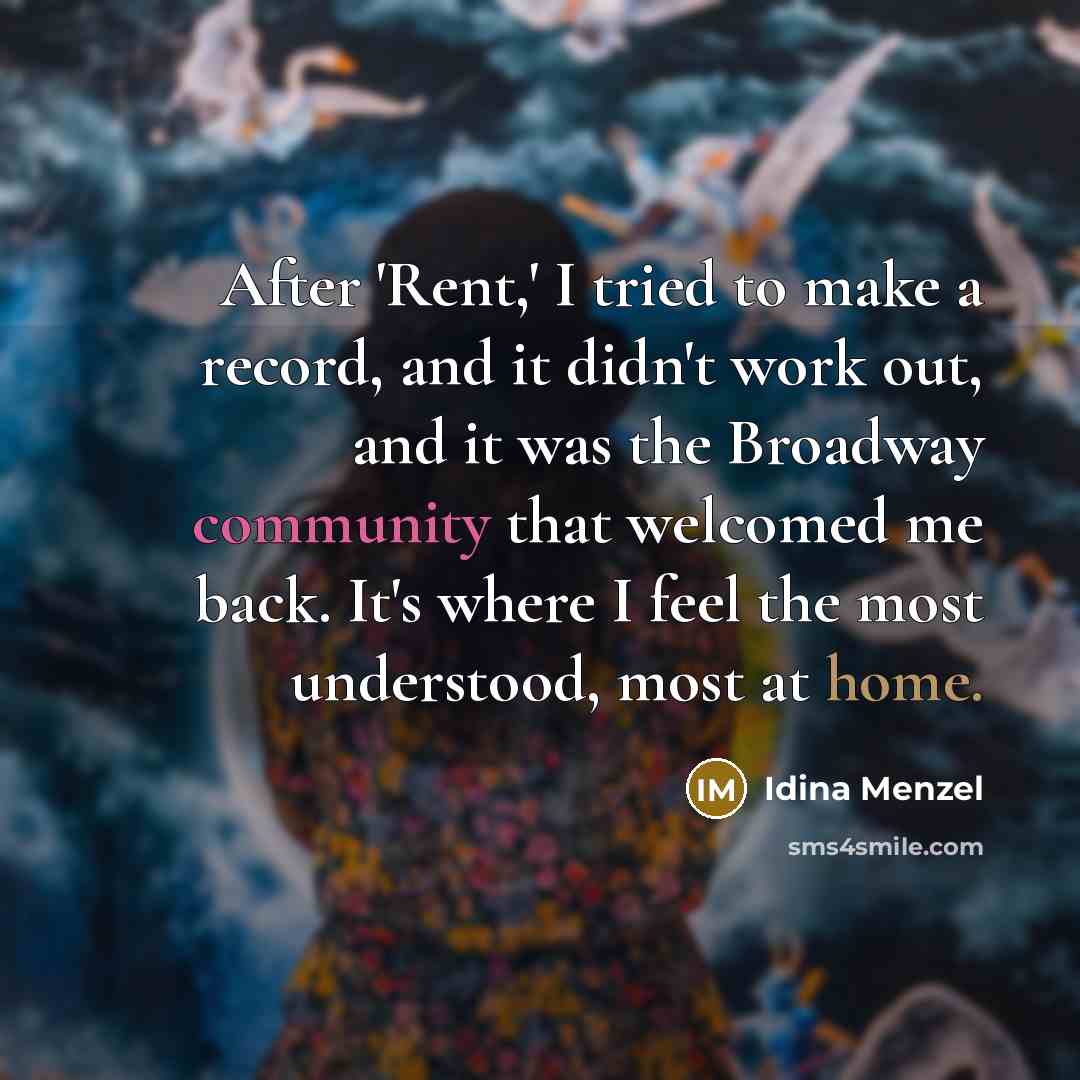“After 'Rent,' I tried to make a record, and it didn't work out, and it was the Broadway community that welcomed me back. It's where I feel the most understood, most at home.” quote by Idina Menzel