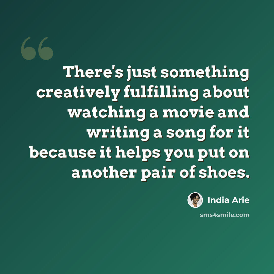 “There's just something creatively fulfilling about watching a movie and writing a song for it because it helps you put on another pair of shoes.” quote by India Arie