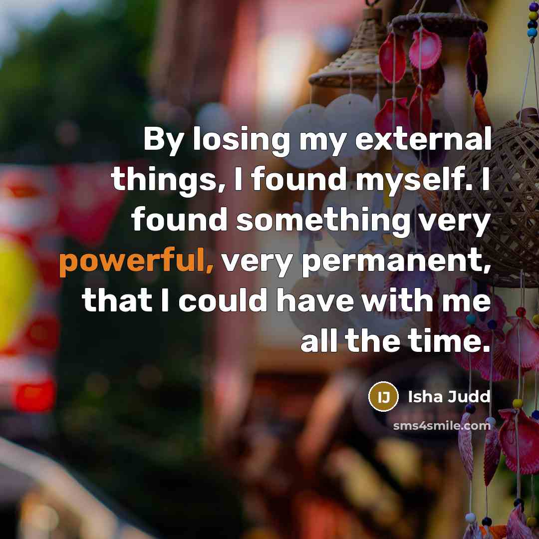 “By losing my external things, I found myself. I found something very powerful, very permanent, that I could have with me all the time.” quote by Isha Judd