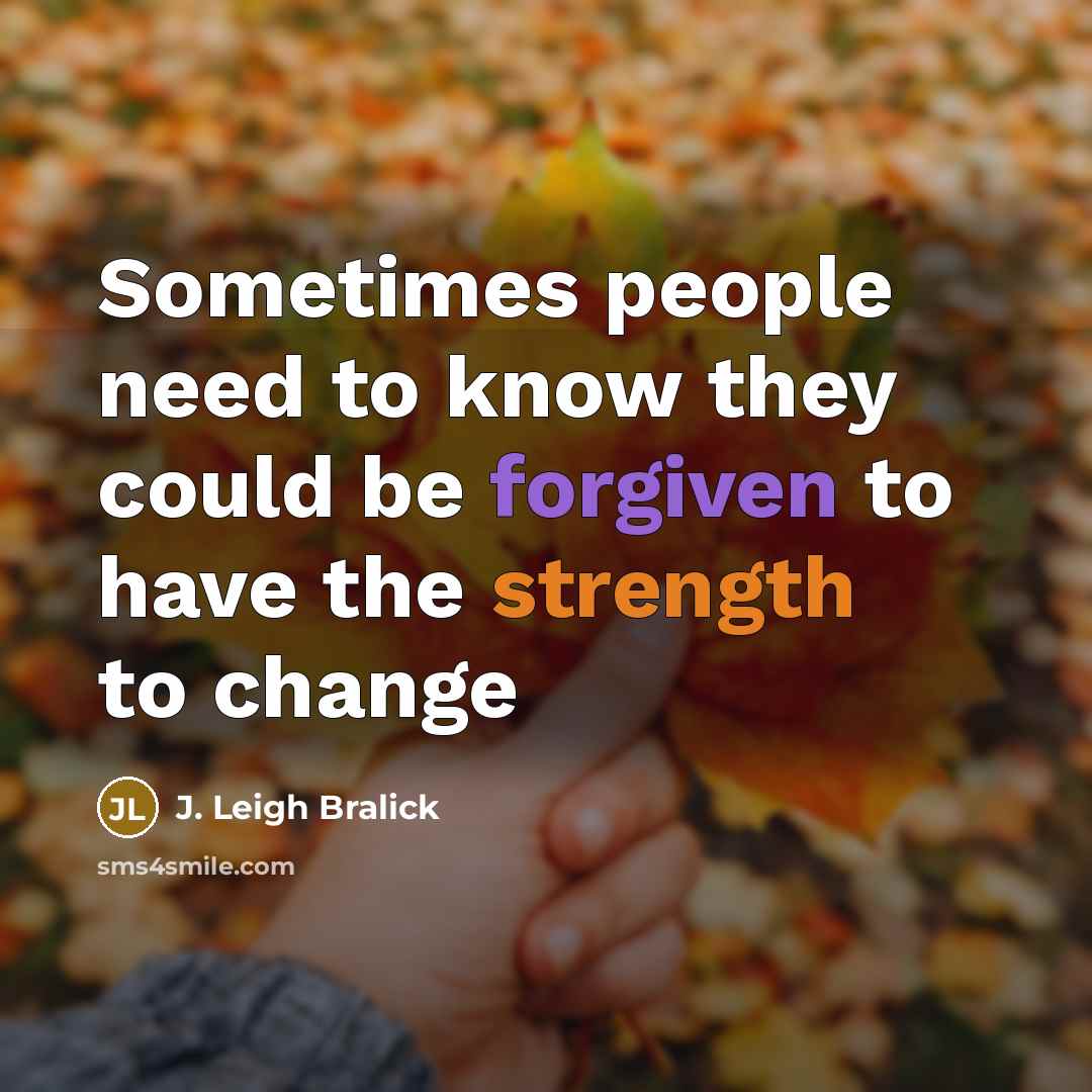 “Sometimes people need to know they could be forgiven to have the strength to change” quote by J. Leigh Bralick