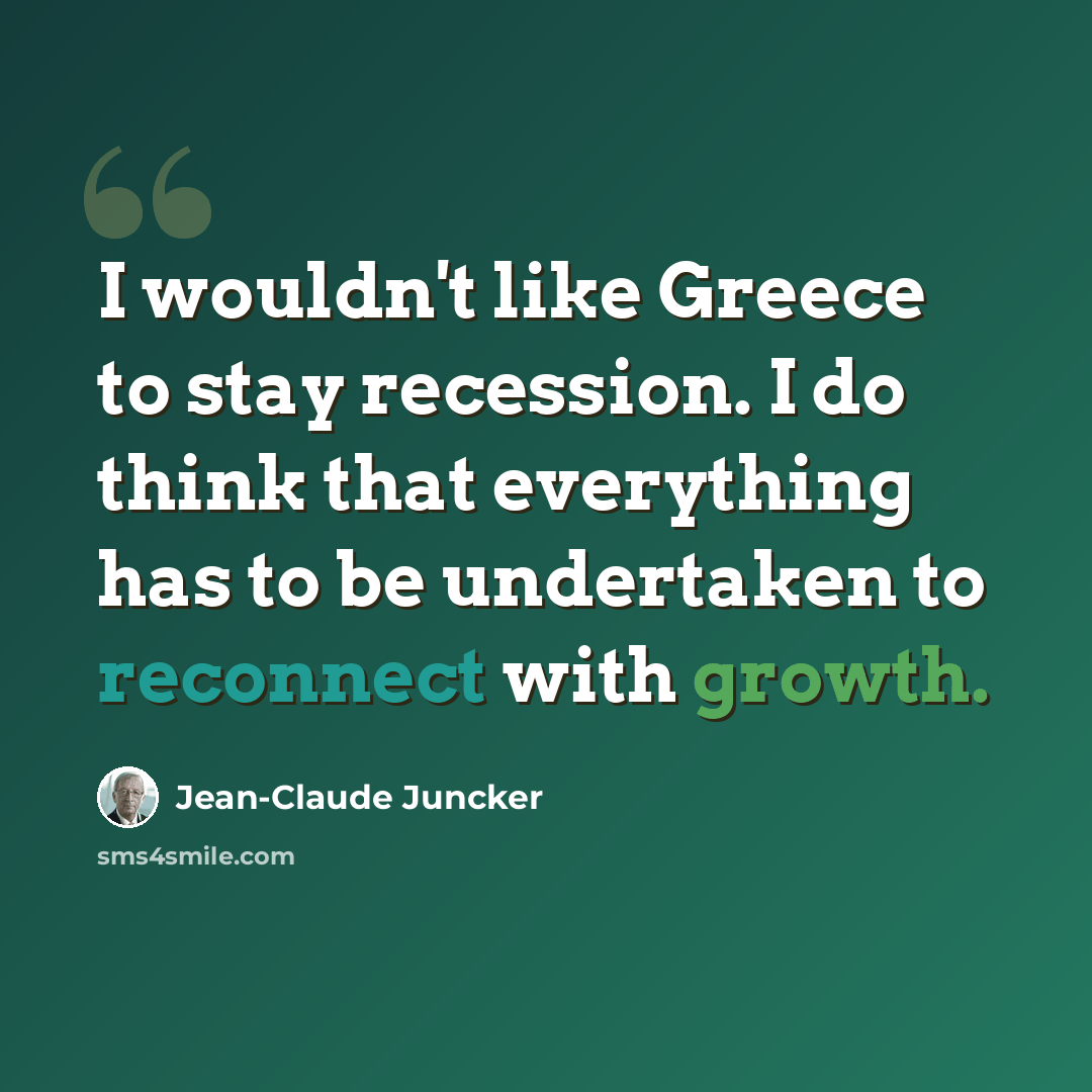 “I wouldn't like Greece to stay recession. I do think that everything has to be undertaken to reconnect with growth.” quote by Jean-Claude Juncker