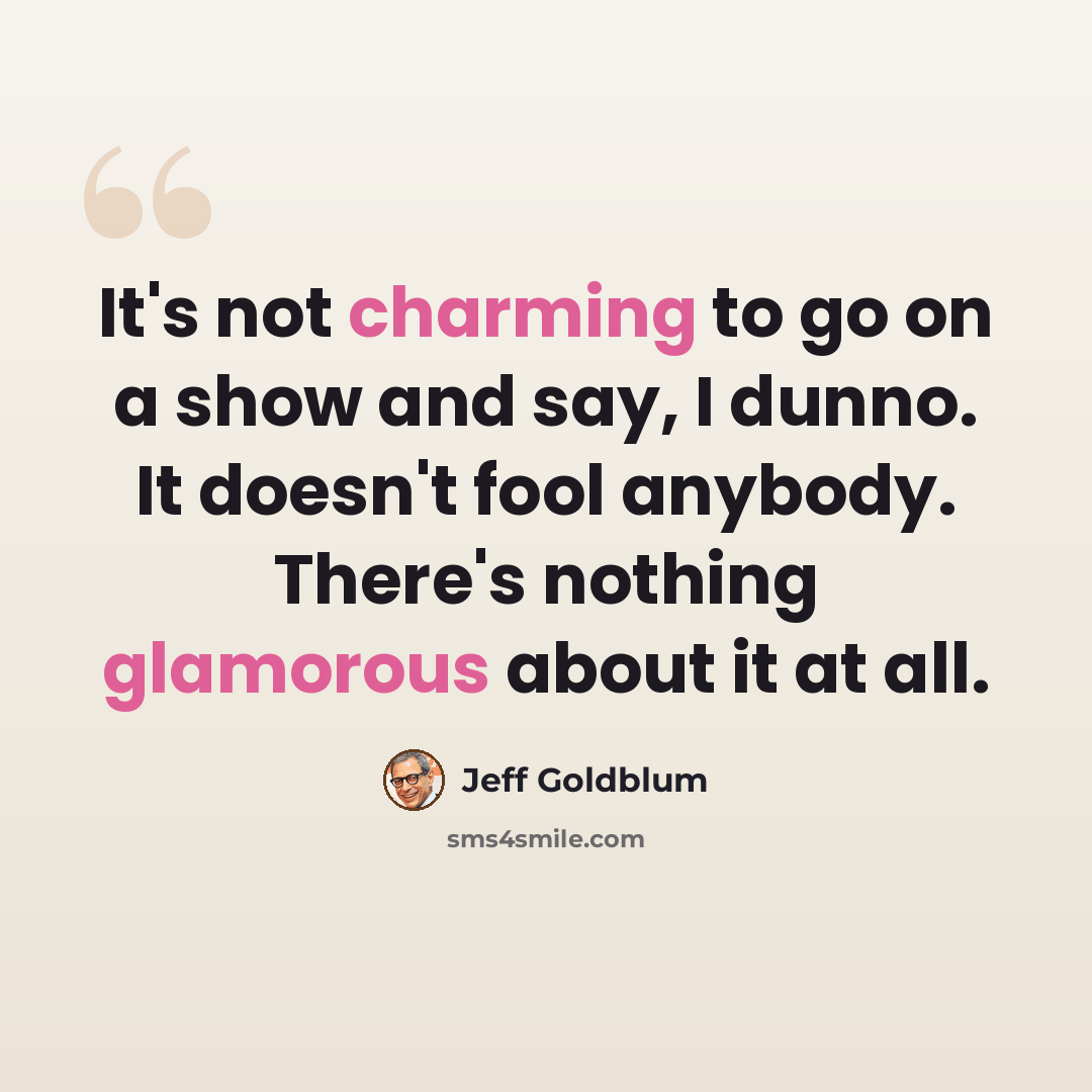 “It's not charming to go on a show and say, I dunno. It doesn't fool anybody. There's nothing glamorous about it at all.” quote by Jeff Goldblum