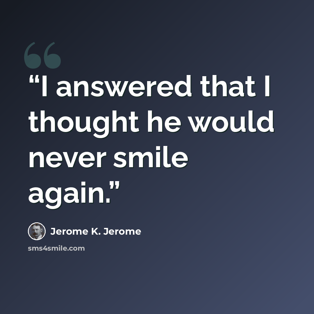 “I answered that I thought he would never smile again.” quote by Jerome K. Jerome