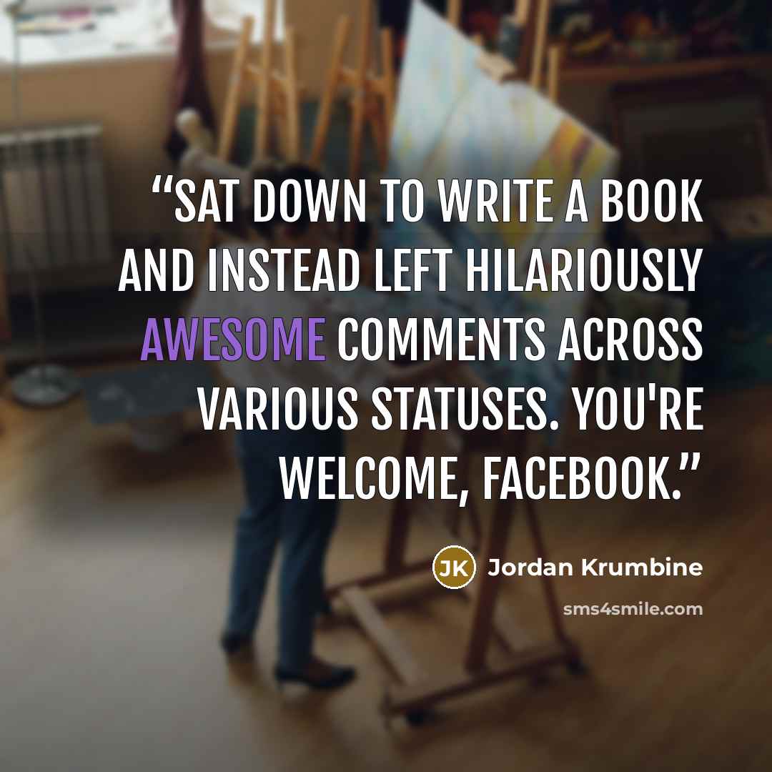 “sat down to write a book and instead left hilariously awesome comments across various statuses. You're welcome, Facebook.” quote by Jordan Krumbine