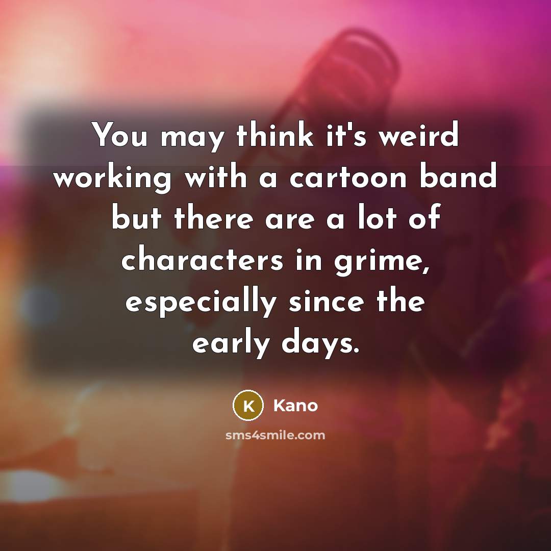 “You may think it's weird working with a cartoon band but there are a lot of characters in grime, especially since the early days.” quote by Kano