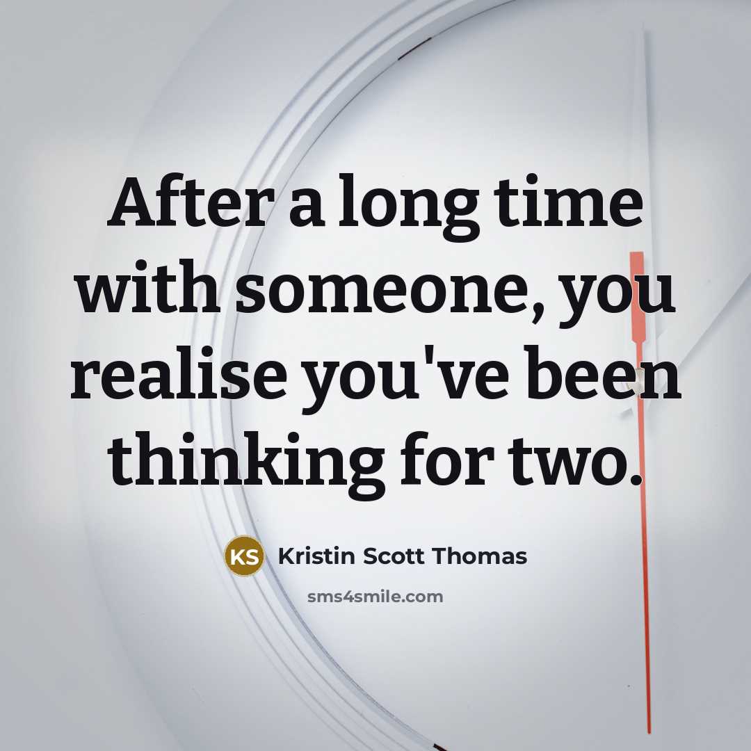 “After a long time with someone, you realise you've been thinking for two.” quote by Kristin Scott Thomas