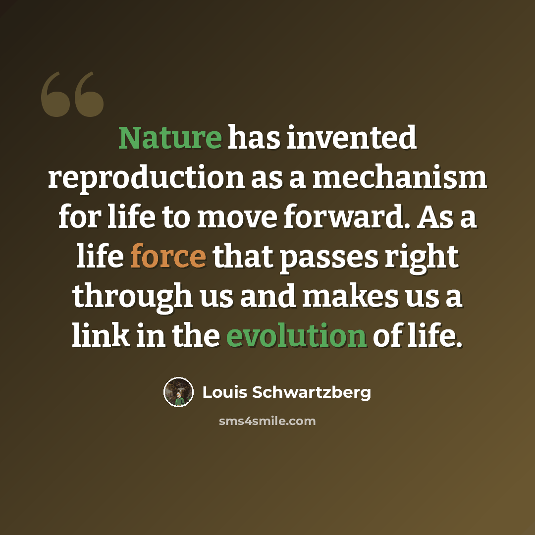 “Nature has invented reproduction as a mechanism for life to move forward. As a life force that passes right through us and makes us a link in the evolution of life.” quote by Louis Schwartzberg