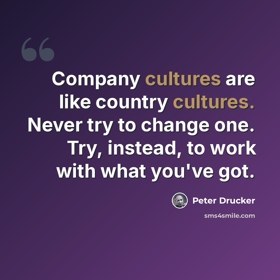 “Company cultures are like country cultures. Never try to change one. Try, instead, to work with what you've got.” quote by Peter Drucker