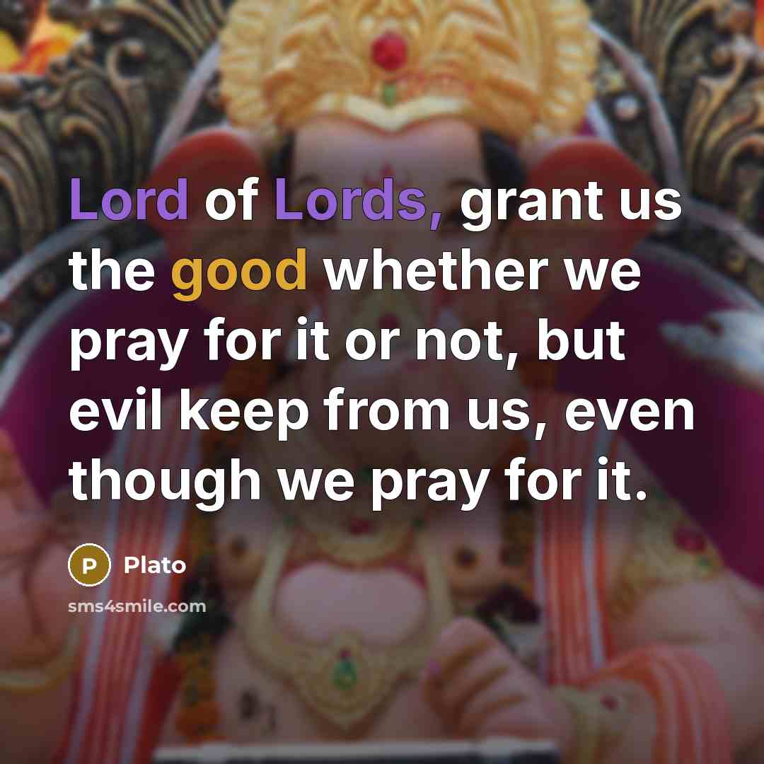 “Lord of Lords, grant us the good whether we pray for it or not, but evil keep from us, even though we pray for it.” quote by Plato