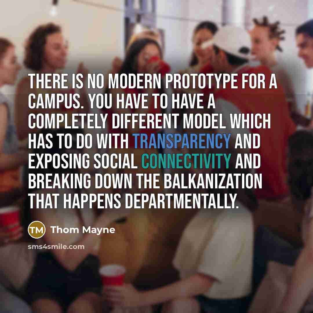 “There is no modern prototype for a campus. You have to have a completely different model which has to do with transparency and exposing social connectivity and breaking down the Balkanization that happens departmentally.” quote by Thom Mayne