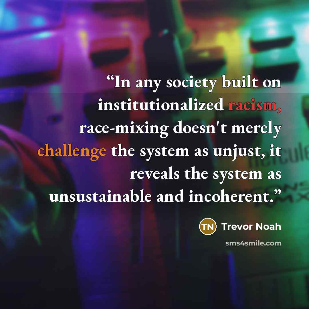 “In any society built on institutionalized racism, race-mixing doesn't merely challenge the system as unjust, it reveals the system as unsustainable and incoherent.” quote by Trevor Noah