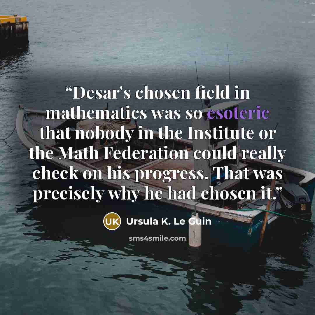 “Desar's chosen field in mathematics was so esoteric that nobody in the Institute or the Math Federation could really check on his progress. That was precisely why he had chosen it.” quote by Ursula K. Le Guin
