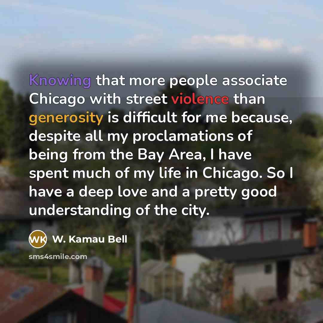 “Knowing that more people associate Chicago with street violence than generosity is difficult for me because, despite all my proclamations of being from the Bay Area, I have spent much of my life in Chicago. So I have a deep love and a pretty good understanding of the city.” quote by W. Kamau Bell