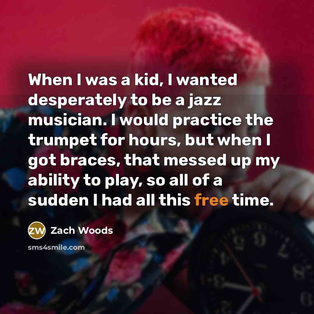 “When I was a kid, I wanted desperately to be a jazz musician. I would practice the trumpet for hours, but when I got braces, that messed up my ability to play, so all of a sudden I had all this free time.” quote by Zach Woods