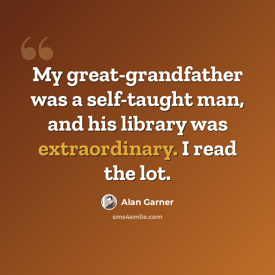 “My great-grandfather was a self-taught man, and his library was extraordinary. I read the lot.” quote by Alan Garner