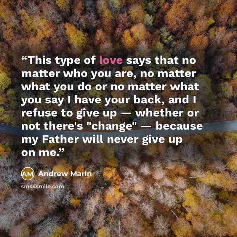 “This type of love says that no matter who you are, no matter what you do or no matter what you say I have your back, and I refuse to give up — whether or not there's "change" — because my Father will never give up on me.” quote by Andrew Marin