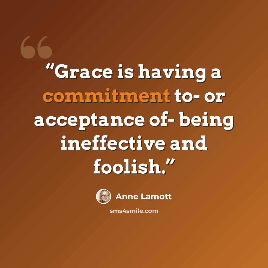 “Grace is having a commitment to- or acceptance of- being ineffective and foolish.” quote by Anne Lamott