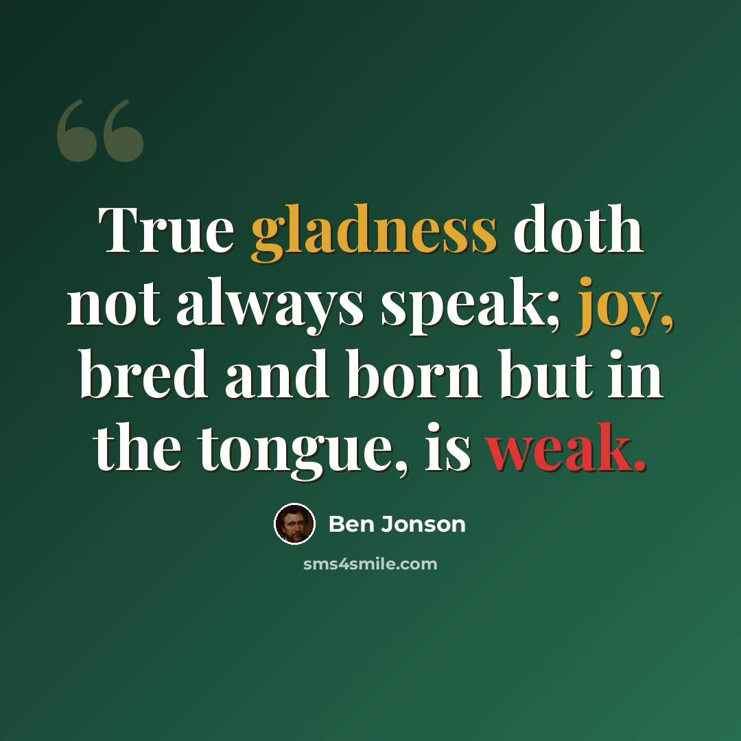 “True gladness doth not always speak; joy, bred and born but in the tongue, is weak.” quote by Ben Jonson