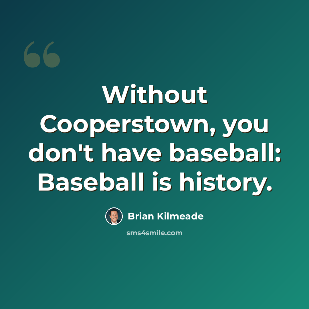 “Without Cooperstown, you don't have baseball: Baseball is history.” quote by Brian Kilmeade
