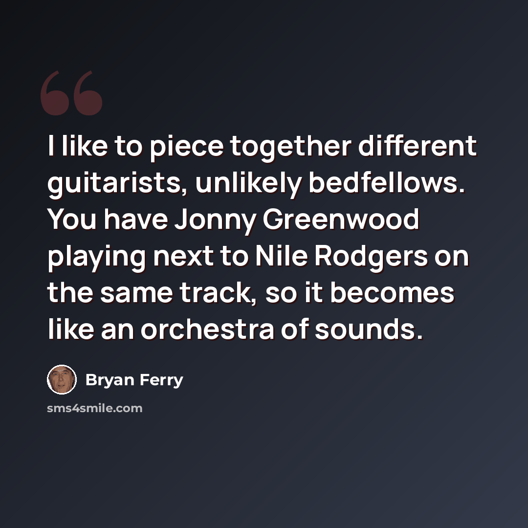 “I like to piece together different guitarists, unlikely bedfellows. You have Jonny Greenwood playing next to Nile Rodgers on the same track, so it becomes like an orchestra of sounds.” quote by Bryan Ferry