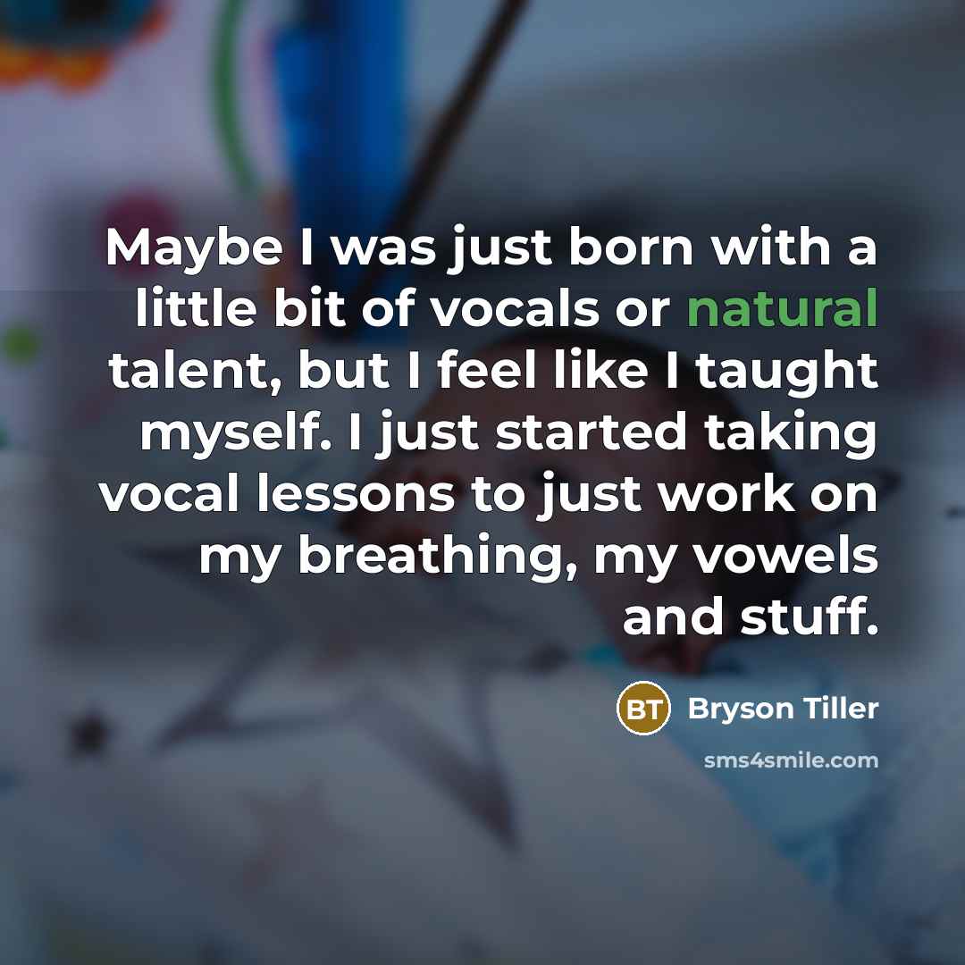 “Maybe I was just born with a little bit of vocals or natural talent, but I feel like I taught myself. I just started taking vocal lessons to just work on my breathing, my vowels and stuff.” quote by Bryson Tiller