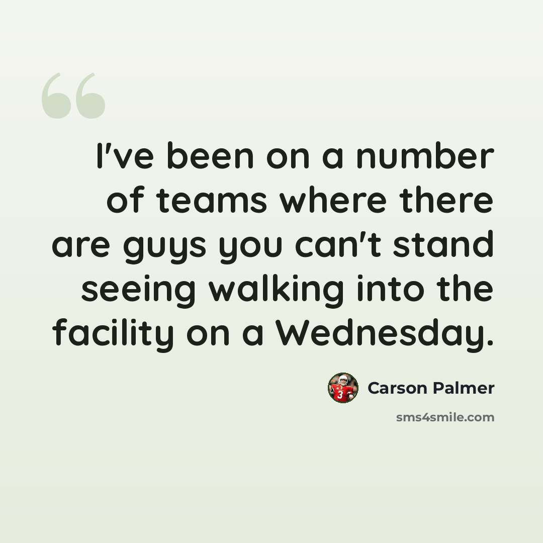 “I've been on a number of teams where there are guys you can't stand seeing walking into the facility on a Wednesday.” quote by Carson Palmer
