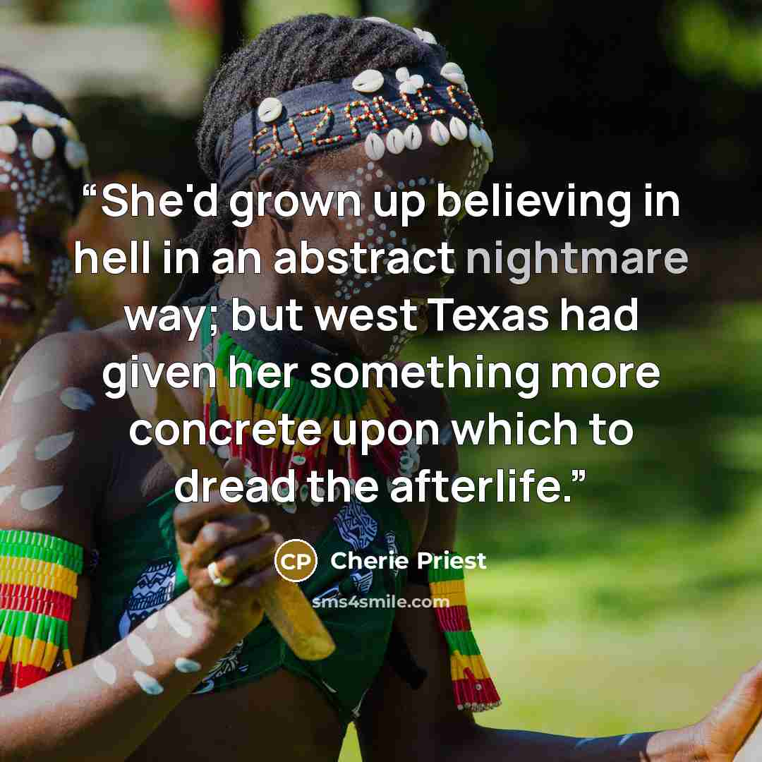 “She'd grown up believing in hell in an abstract nightmare way; but west Texas had given her something more concrete upon which to dread the afterlife.” quote by Cherie Priest