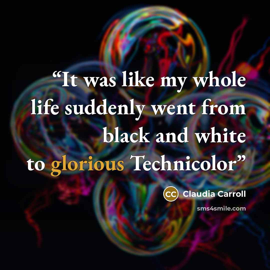 “It was like my whole life suddenly went from black and white to glorious Technicolor” quote by Claudia Carroll