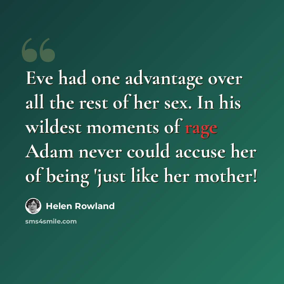 “Eve had one advantage over all the rest of her sex. In his wildest moments of rage Adam never could accuse her of being 'just like her mother!” quote by Helen Rowland