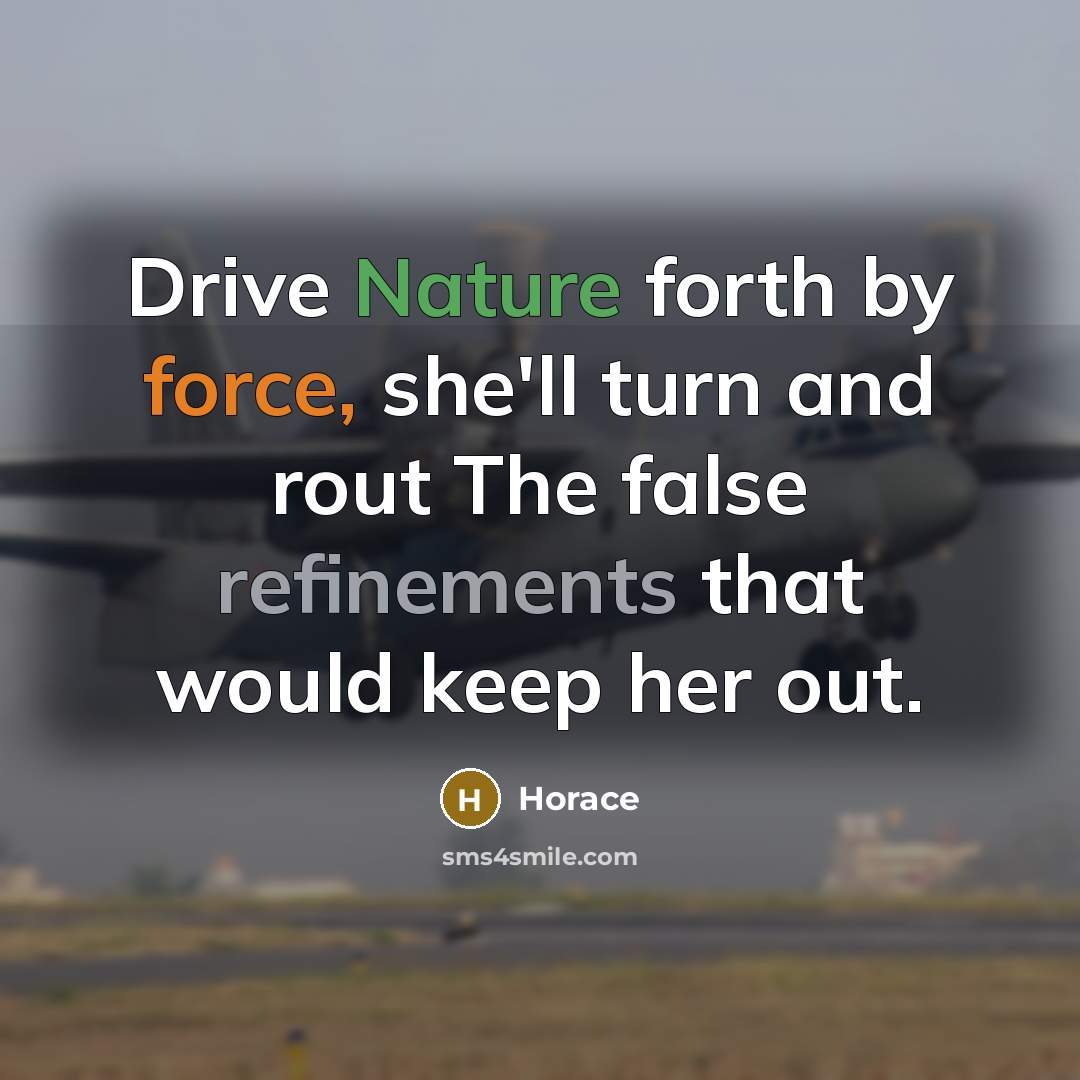 “Drive Nature forth by force, she'll turn and rout The false refinements that would keep her out.” quote by Horace