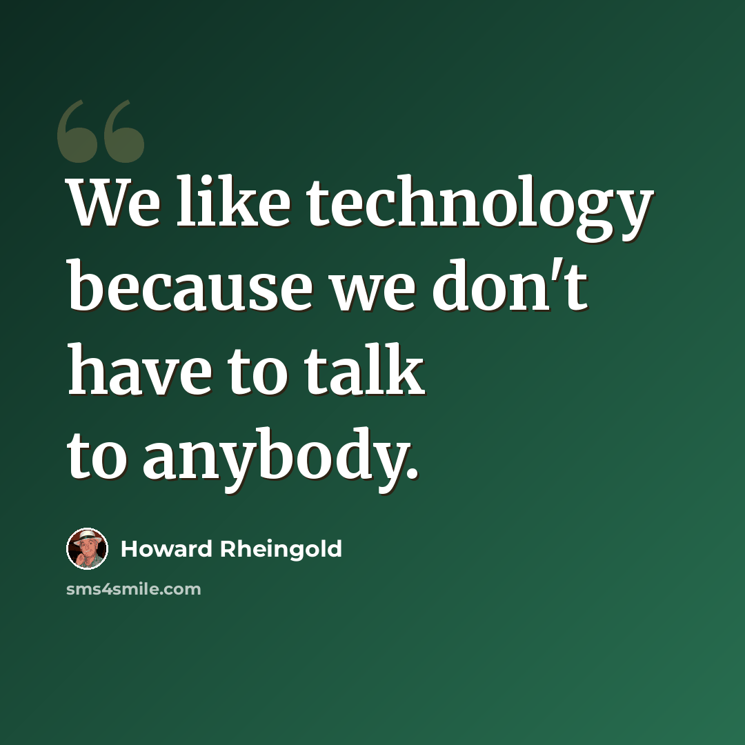 “We like technology because we don't have to talk to anybody.” quote by Howard Rheingold