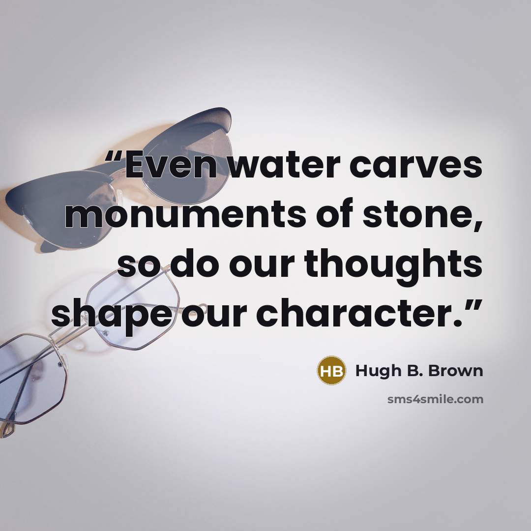 “Even water carves monuments of stone, so do our thoughts shape our character.” quote by Hugh B. Brown