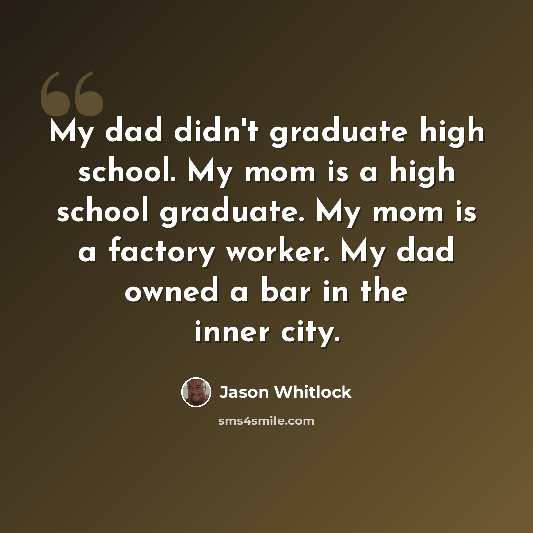 “My dad didn't graduate high school. My mom is a high school graduate. My mom is a factory worker. My dad owned a bar in the inner city.” quote by Jason Whitlock