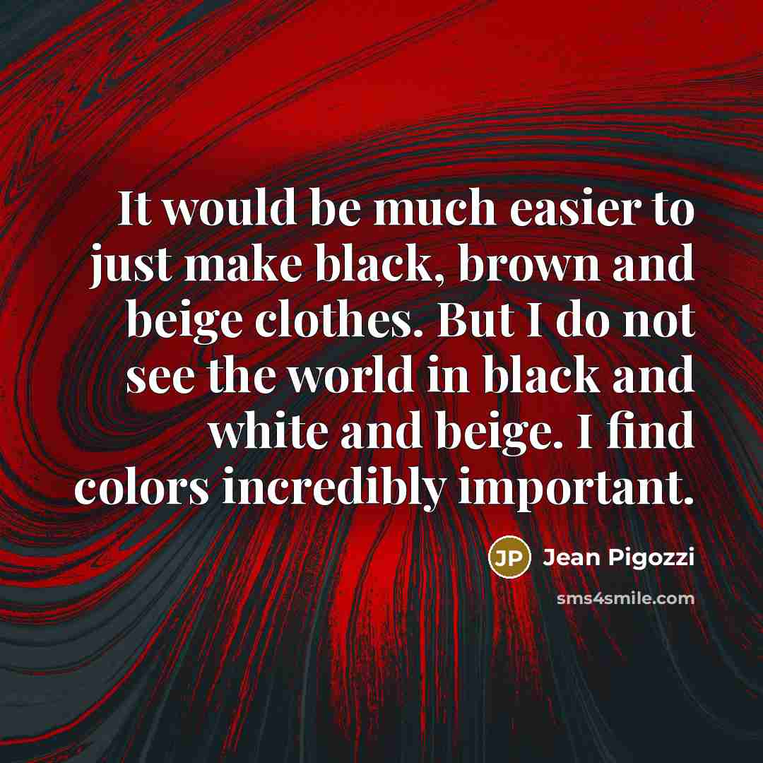 “It would be much easier to just make black, brown and beige clothes. But I do not see the world in black and white and beige. I find colors incredibly important.” quote by Jean Pigozzi