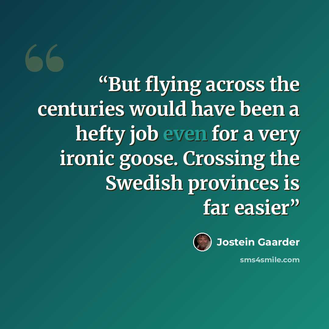 “But flying across the centuries would have been a hefty job even for a very ironic goose. Crossing the Swedish provinces is far easier” quote by Jostein Gaarder