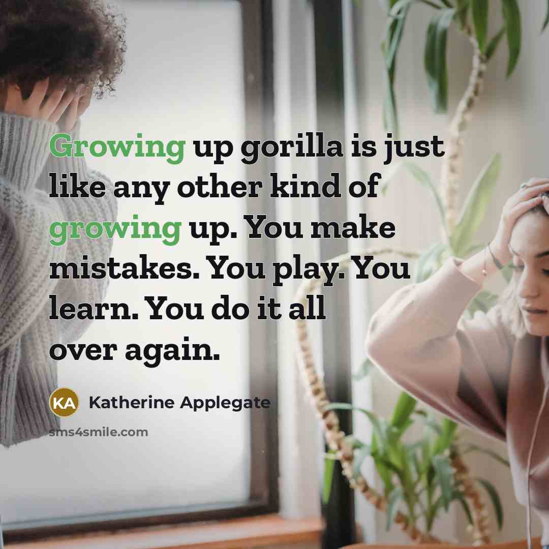 “Growing up gorilla is just like any other kind of growing up. You make mistakes. You play. You learn. You do it all over again.” quote by Katherine Applegate