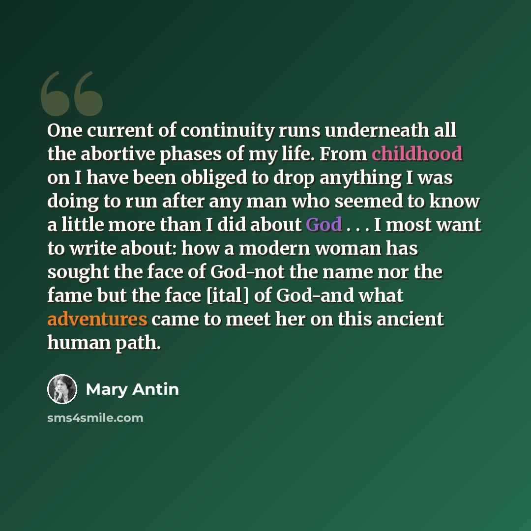 “One current of continuity runs underneath all the abortive phases of my life. From childhood on I have been obliged to drop anything I was doing to run after any man who seemed to know a little more than I did about God . . . I most want to write about: how a modern woman has sought the face of…” quote by Mary Antin
