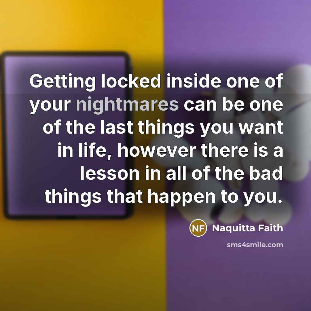 “Getting locked inside one of your nightmares can be one of the last things you want in life, however there is a lesson in all of the bad things that happen to you.” quote by Naquitta Faith
