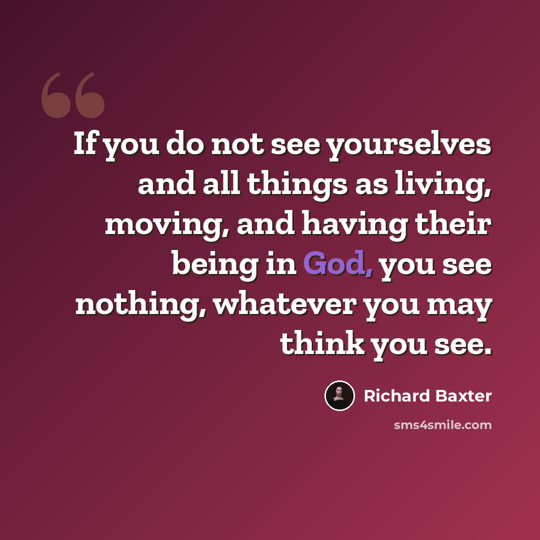 “If you do not see yourselves and all things as living, moving, and having their being in God, you see nothing, whatever you may think you see.” quote by Richard Baxter