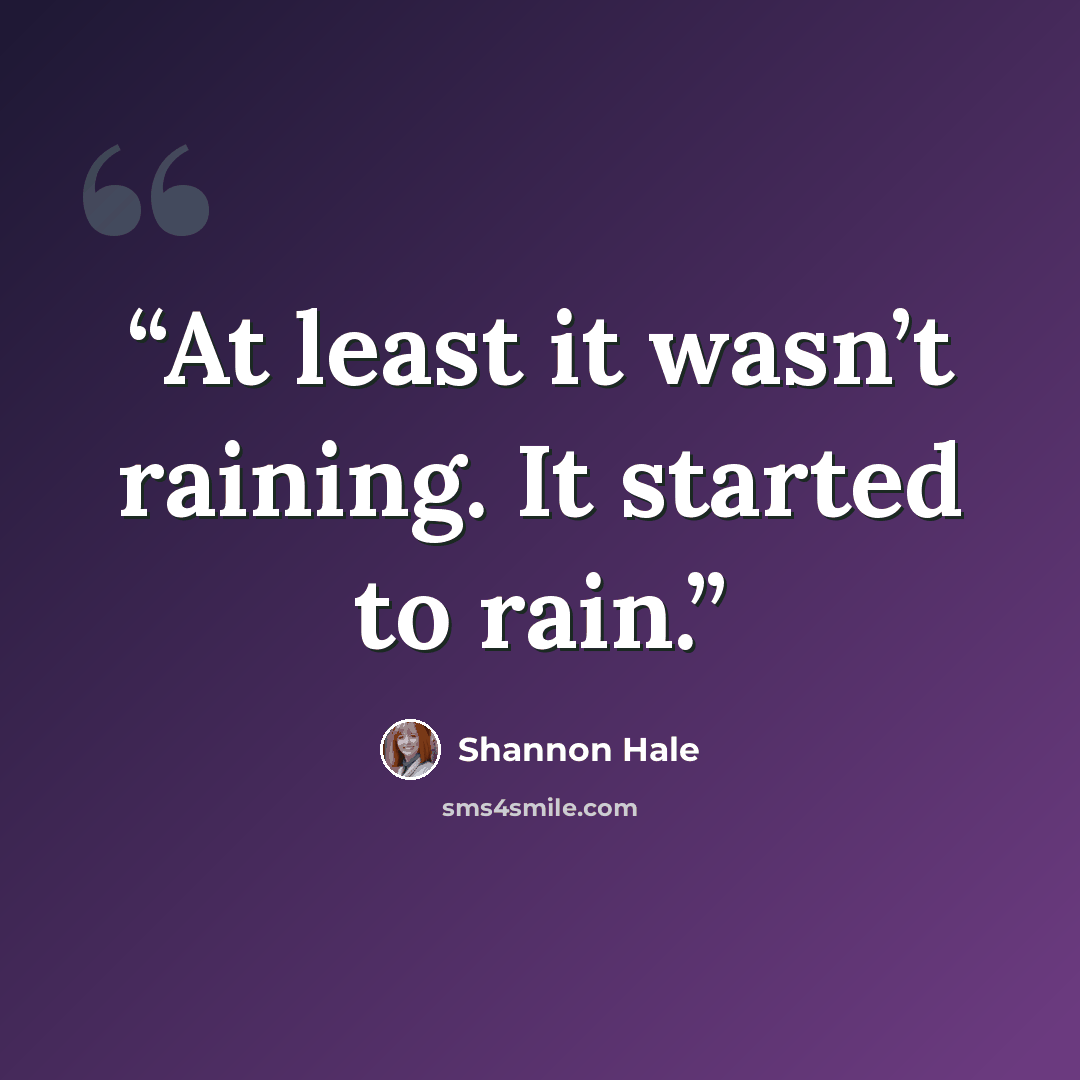 “At least it wasn’t raining. It started to rain.” quote by Shannon Hale